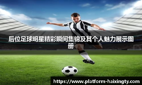 后位足球明星精彩瞬间集锦及其个人魅力展示图册