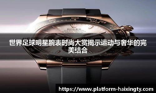 世界足球明星腕表时尚大赏揭示运动与奢华的完美结合