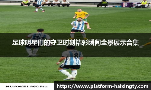 足球明星们的守卫时刻精彩瞬间全景展示合集