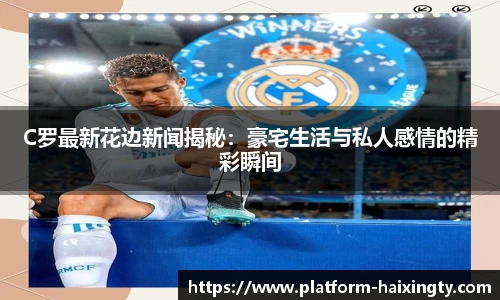 C罗最新花边新闻揭秘:豪宅生活与私人感情的精彩瞬间