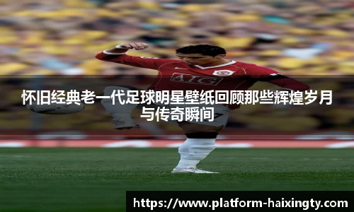 怀旧经典老一代足球明星壁纸回顾那些辉煌岁月与传奇瞬间