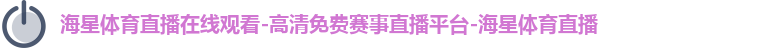 海星体育直播在线观看-高清免费赛事直播平台-海星体育直播